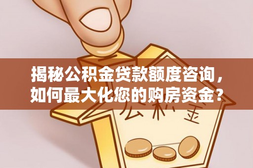 六横揭秘公积金贷款额度咨询，如何最大化您的购房资金？