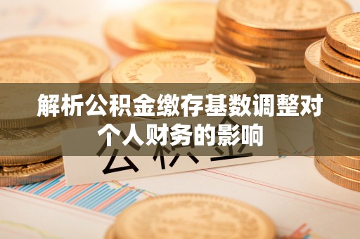六横解析公积金缴存基数调整对个人财务的影响