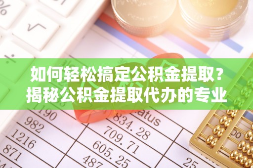 六横如何轻松搞定公积金提取？揭秘公积金提取代办的专业服务