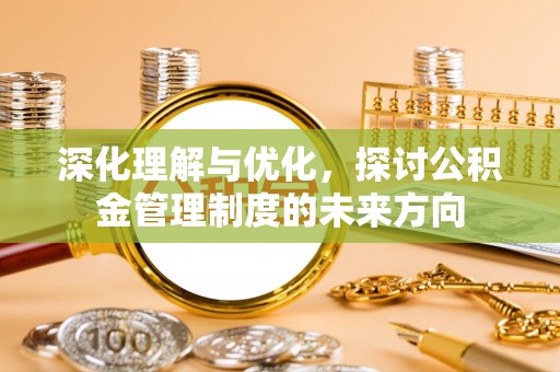 六横深化理解与优化，探讨公积金管理制度的未来方向