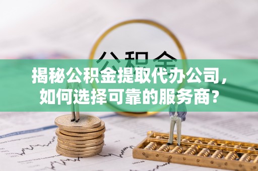 六横揭秘公积金提取代办公司，如何选择可靠的服务商？