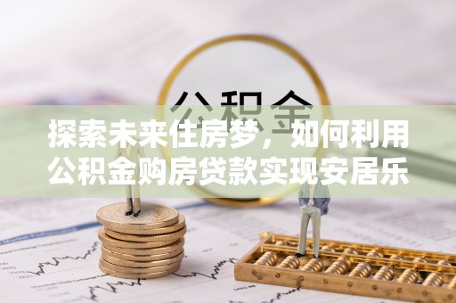 六横探索未来住房梦，如何利用公积金购房贷款实现安居乐业