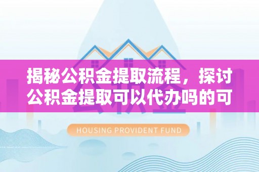 六横揭秘公积金提取流程，探讨公积金提取可以代办吗的可行性与注意事项