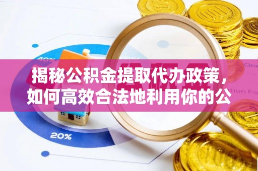 六横揭秘公积金提取代办政策，如何高效合法地利用你的公积金