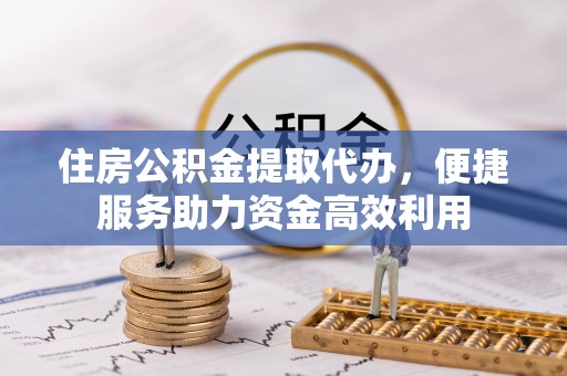 六横住房公积金提取代办，便捷服务助力资金高效利用
