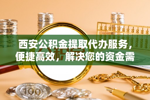 六横西安公积金提取代办服务，便捷高效，解决您的资金需求