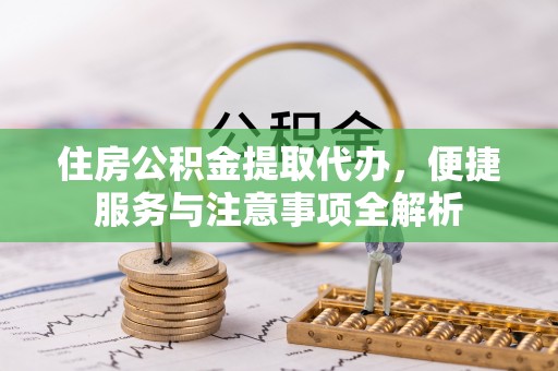 六横住房公积金提取代办，便捷服务与注意事项全解析