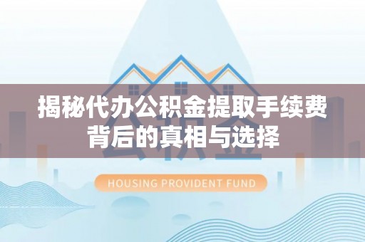 六横揭秘代办公积金提取手续费背后的真相与选择