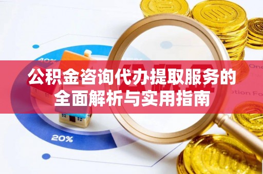 六横公积金咨询代办提取服务的全面解析与实用指南