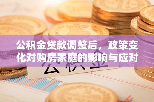 六横公积金贷款调整后，政策变化对购房家庭的影响与应对策略