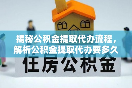 六横揭秘公积金提取代办流程，解析公积金提取代办要多久的真相