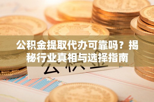 六横公积金提取代办可靠吗？揭秘行业真相与选择指南