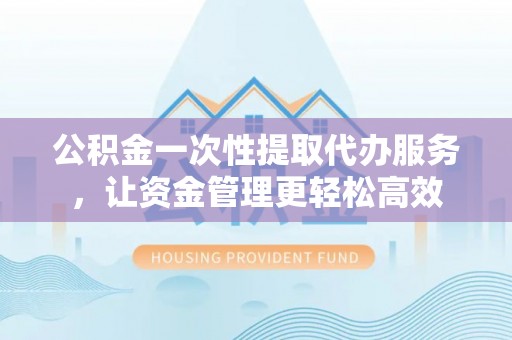 六横公积金一次性提取代办服务，让资金管理更轻松高效