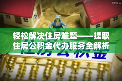 六横轻松解决住房难题——提取住房公积金代办服务全解析