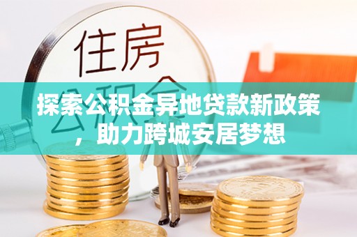 六横探索公积金异地贷款新政策，助力跨城安居梦想
