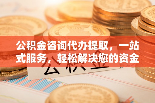 六横公积金咨询代办提取，一站式服务，轻松解决您的资金需求
