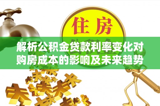 六横解析公积金贷款利率变化对购房成本的影响及未来趋势