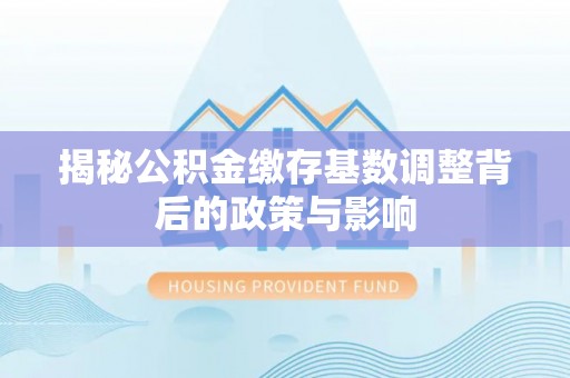 六横揭秘公积金缴存基数调整背后的政策与影响