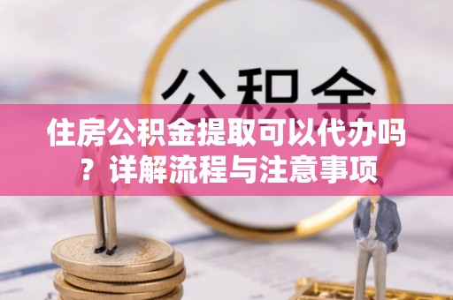 六横住房公积金提取可以代办吗？详解流程与注意事项