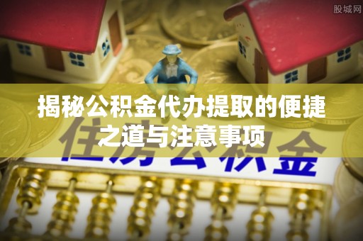 六横揭秘公积金代办提取的便捷之道与注意事项