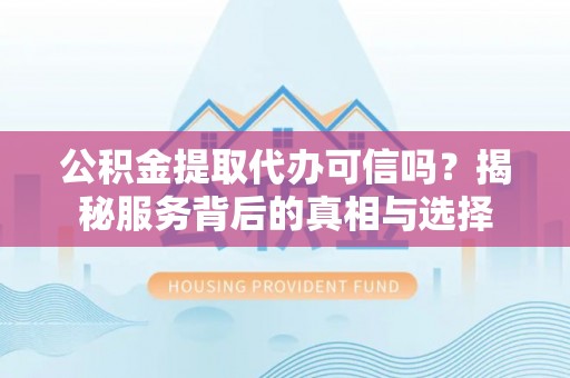 六横公积金提取代办可信吗？揭秘服务背后的真相与选择