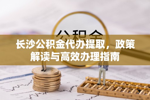 六横长沙公积金代办提取，政策解读与高效办理指南
