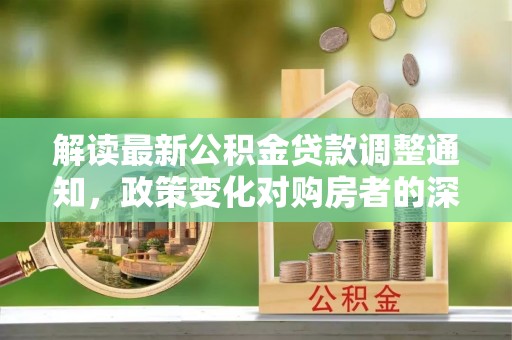六横解读最新公积金贷款调整通知，政策变化对购房者的深远影响