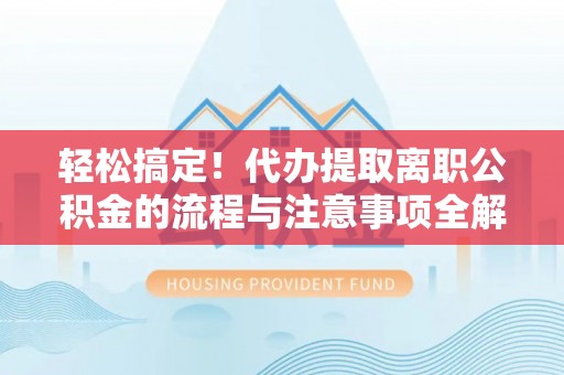 六横轻松搞定！代办提取离职公积金的流程与注意事项全解析