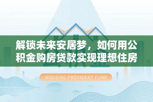 六横解锁未来安居梦，如何用公积金购房贷款实现理想住房计划