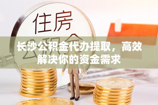 六横长沙公积金代办提取，高效解决你的资金需求