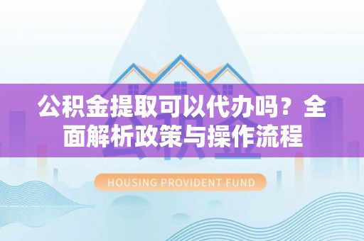 六横公积金提取可以代办吗？全面解析政策与操作流程