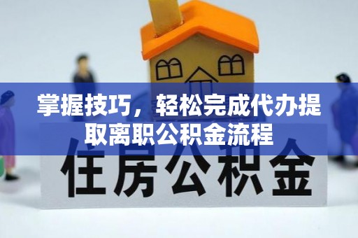 六横掌握技巧，轻松完成代办提取离职公积金流程