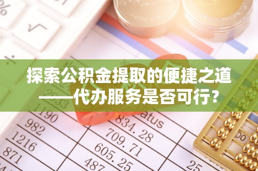 六横探索公积金提取的便捷之道——代办服务是否可行？