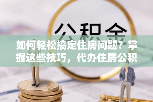 六横如何轻松搞定住房问题？掌握这些技巧，代办住房公积金提取不再难