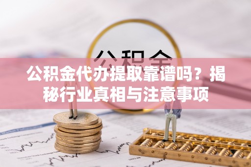 六横公积金代办提取靠谱吗？揭秘行业真相与注意事项