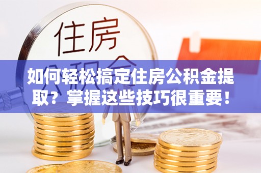 六横如何轻松搞定住房公积金提取？掌握这些技巧很重要！