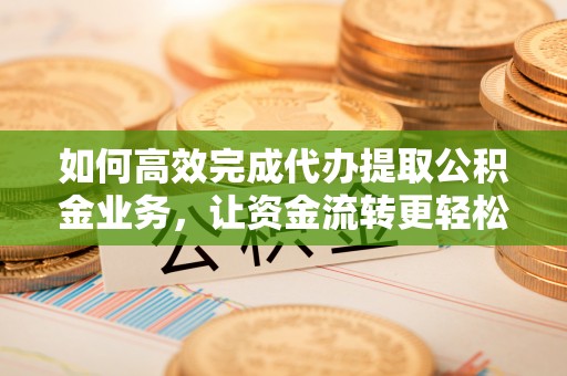 六横如何高效完成代办提取公积金业务，让资金流转更轻松