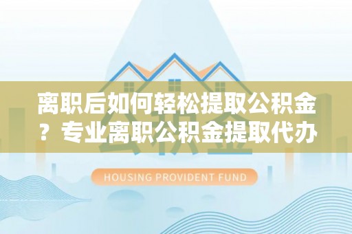 六横离职后如何轻松提取公积金？专业离职公积金提取代办服务指南
