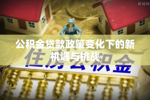六横公积金贷款政策变化下的新机遇与挑战
