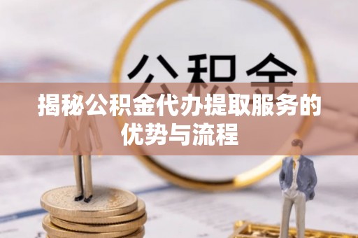 六横揭秘公积金代办提取服务的优势与流程