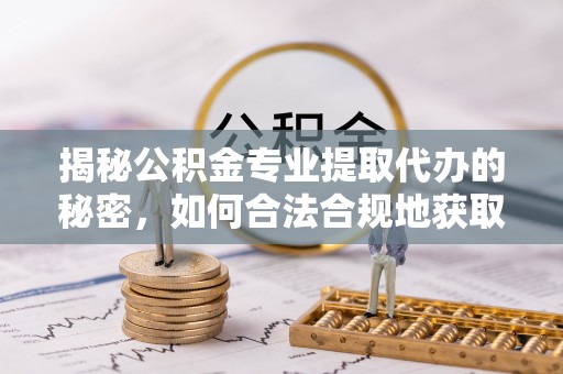 六横揭秘公积金专业提取代办的秘密，如何合法合规地获取你的住房基金？