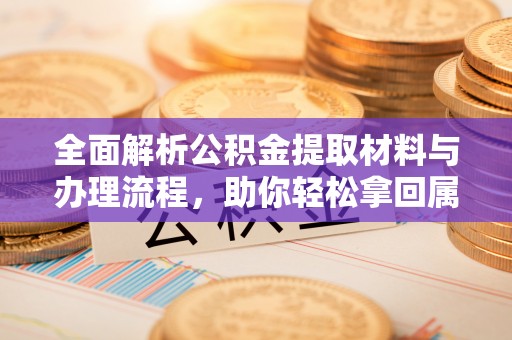 六横全面解析公积金提取材料与办理流程，助你轻松拿回属于自己的钱