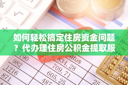 六横如何轻松搞定住房资金问题？代办理住房公积金提取服务全解析