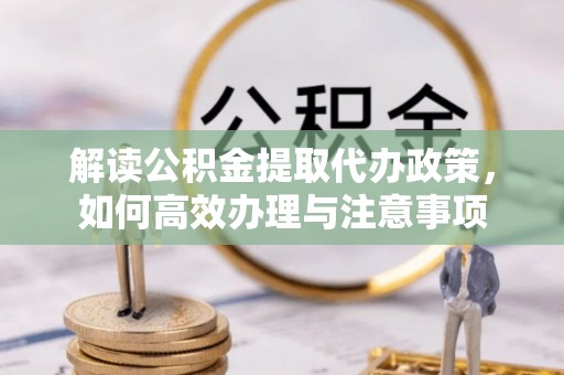 六横解读公积金提取代办政策，如何高效办理与注意事项