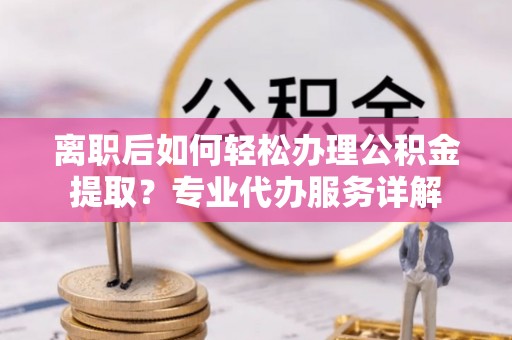 六横离职后如何轻松办理公积金提取？专业代办服务详解