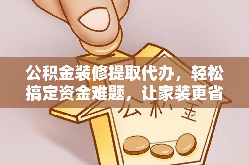 六横公积金装修提取代办，轻松搞定资金难题，让家装更省心