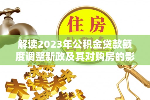 六横解读2023年公积金贷款额度调整新政及其对购房的影响