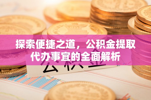 六横探索便捷之道，公积金提取代办事宜的全面解析