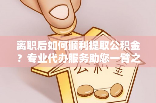 六横离职后如何顺利提取公积金？专业代办服务助您一臂之力