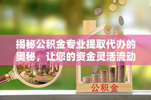 六横揭秘公积金专业提取代办的奥秘，让您的资金灵活流动